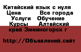 Китайский язык с нуля. › Цена ­ 750 - Все города Услуги » Обучение. Курсы   . Алтайский край,Змеиногорск г.